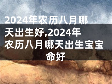 2024年农历八月哪天出生好,2024年农历八月哪天出生宝宝命好
