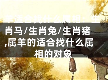 羊适合找什么属相：生肖马/生肖兔/生肖猪,属羊的适合找什么属相的对象