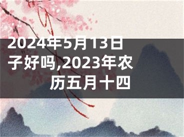 2024年5月13日子好吗,2023年农历五月十四