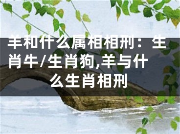 羊和什么属相相刑：生肖牛/生肖狗,羊与什么生肖相刑