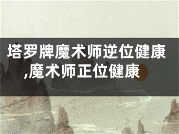 塔罗牌魔术师逆位健康,魔术师正位健康