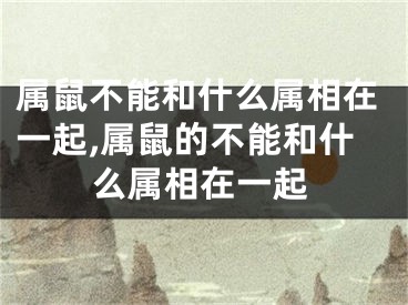 属鼠不能和什么属相在一起,属鼠的不能和什么属相在一起