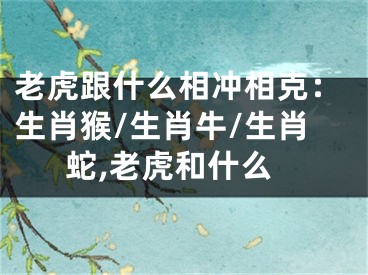 老虎跟什么相冲相克：生肖猴/生肖牛/生肖蛇,老虎和什么