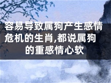 容易导致属狗产生感情危机的生肖,都说属狗的重感情心软