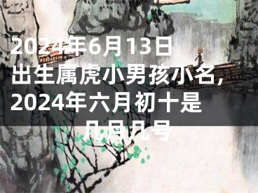 2024年6月13日出生属虎小男孩小名,2024年六月初十是几月几号