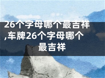26个字母哪个最吉祥,车牌26个字母哪个最吉祥