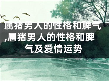 属猪男人的性格和脾气,属猪男人的性格和脾气及爱情运势