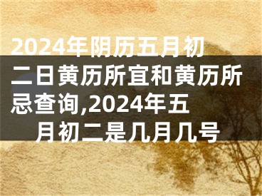2024年阴历五月初二日黄历所宜和黄历所忌查询,2024年五月初二是几月几号