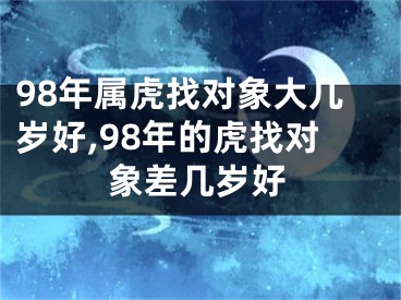 98年属虎找对象大几岁好,98年的虎找对象差几岁好