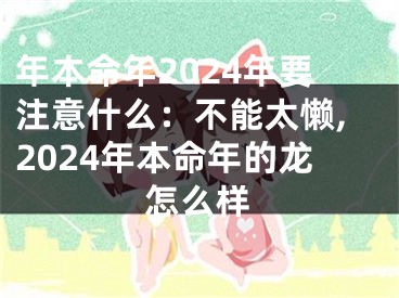 年本命年2024年要注意什么：不能太懒,2024年本命年的龙怎么样