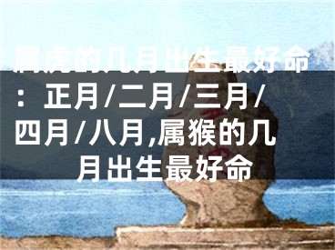 属虎的几月出生最好命：正月/二月/三月/四月/八月,属猴的几月出生最好命