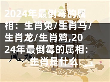 2024年最倒霉的属相：生肖兔/生肖马/生肖龙/生肖鸡,2024年最倒霉的属相:生肖是什么
