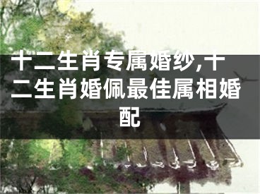 十二生肖专属婚纱,十二生肖婚佩最佳属相婚配