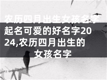 农历四月出生女孩名字起名可爱的好名字2024,农历四月出生的女孩名字