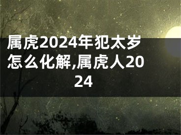 属虎2024年犯太岁怎么化解,属虎人2024