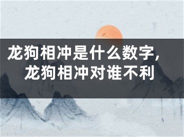 龙狗相冲是什么数字,龙狗相冲对谁不利