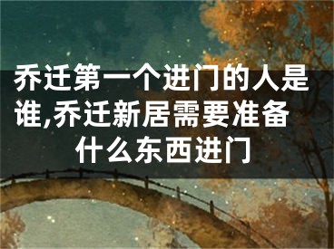 乔迁第一个进门的人是谁,乔迁新居需要准备什么东西进门