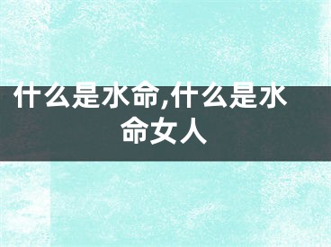 什么是水命,什么是水命女人