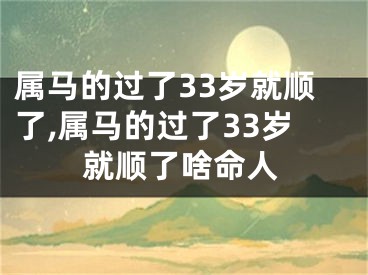 属马的过了33岁就顺了,属马的过了33岁就顺了啥命人