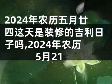 2024年农历五月廿四这天是装修的吉利日子吗,2024年农历5月21