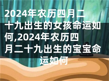 2024年农历四月二十九出生的女孩命运如何,2024年农历四月二十九出生的宝宝命运如何
