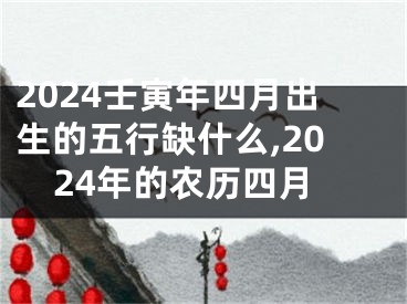 2024壬寅年四月出生的五行缺什么,2024年的农历四月