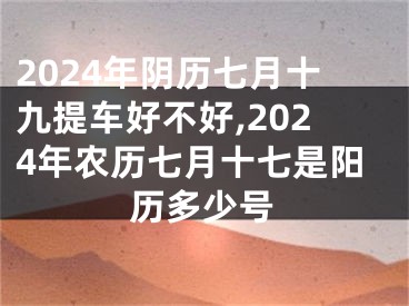 2024年阴历七月十九提车好不好,2024年农历七月十七是阳历多少号