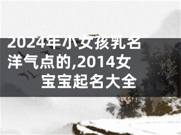 2024年小女孩乳名洋气点的,2014女宝宝起名大全