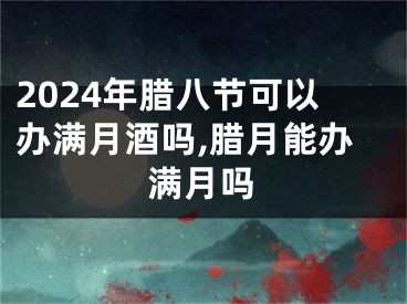 2024年腊八节可以办满月酒吗,腊月能办满月吗
