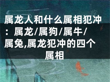 属龙人和什么属相犯冲：属龙/属狗/属牛/属兔,属龙犯冲的四个属相