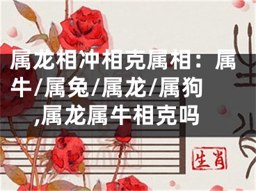 属龙相冲相克属相：属牛/属兔/属龙/属狗,属龙属牛相克吗