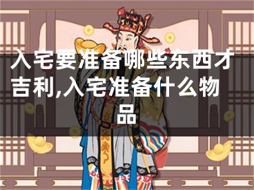 入宅要准备哪些东西才吉利,入宅准备什么物品
