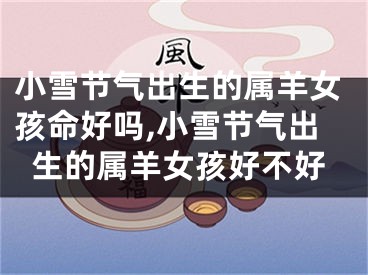 小雪节气出生的属羊女孩命好吗,小雪节气出生的属羊女孩好不好