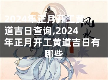 2024年正月开工黄道吉日查询,2024年正月开工黄道吉日有哪些