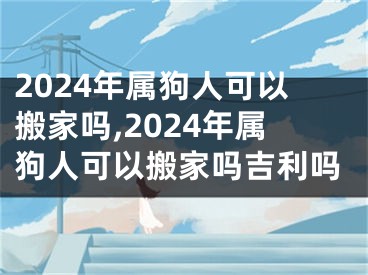 2024年属狗人可以搬家吗,2024年属狗人可以搬家吗吉利吗