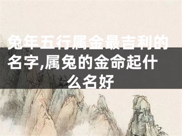 兔年五行属金最吉利的名字,属兔的金命起什么名好