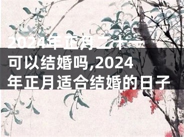 2024年正月二十一可以结婚吗,2024年正月适合结婚的日子