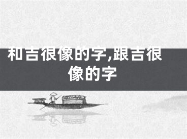 和吉很像的字,跟吉很像的字