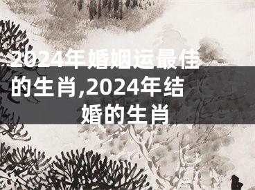 2024年婚姻运最佳的生肖,2024年结婚的生肖