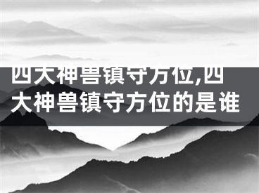 四大神兽镇守方位,四大神兽镇守方位的是谁