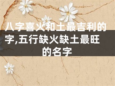 八字喜火和土最吉利的字,五行缺火缺土最旺的名字
