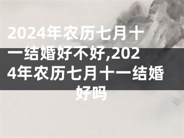 2024年农历七月十一结婚好不好,2024年农历七月十一结婚好吗