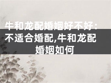 牛和龙配婚姻好不好：不适合婚配,牛和龙配婚姻如何
