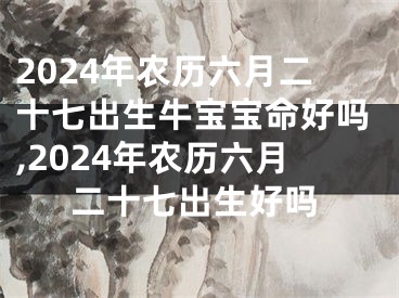 2024年农历六月二十七出生牛宝宝命好吗,2024年农历六月二十七出生好吗