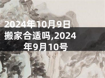 2024年10月9日搬家合适吗,2024年9月10号
