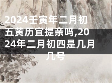 2024壬寅年二月初五黄历宜提亲吗,2024年二月初四是几月几号
