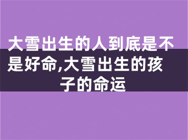 大雪出生的人到底是不是好命,大雪出生的孩子的命运