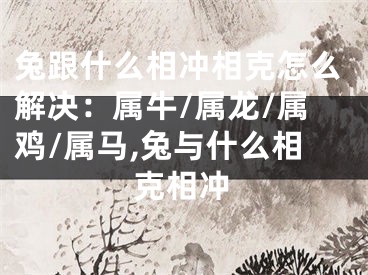 兔跟什么相冲相克怎么解决：属牛/属龙/属鸡/属马,兔与什么相克相冲