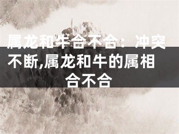属龙和牛合不合：冲突不断,属龙和牛的属相合不合