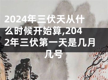 2024年三伏天从什么时候开始算,2042年三伏第一天是几月几号